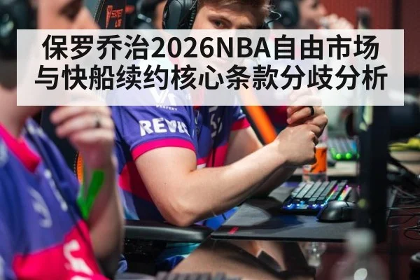 保罗乔治2026NBA自由市场与快船续约核心条款分歧分析