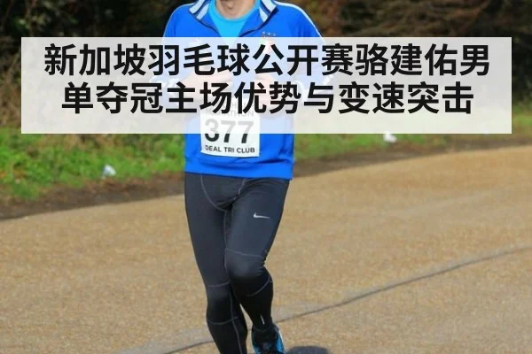 新加坡羽毛球公开赛骆建佑男单夺冠主场优势与变速突击