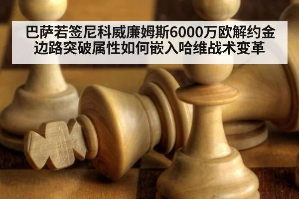 巴萨若签尼科威廉姆斯6000万欧解约金 边路突破属性如何嵌入哈维战术变革