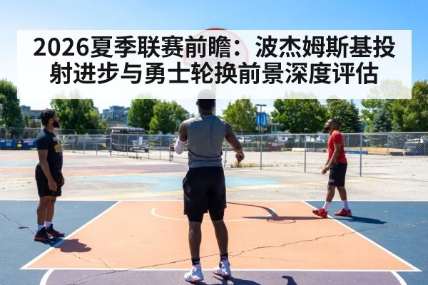 2026夏季联赛前瞻：波杰姆斯基投射进步与勇士轮换前景深度评估
