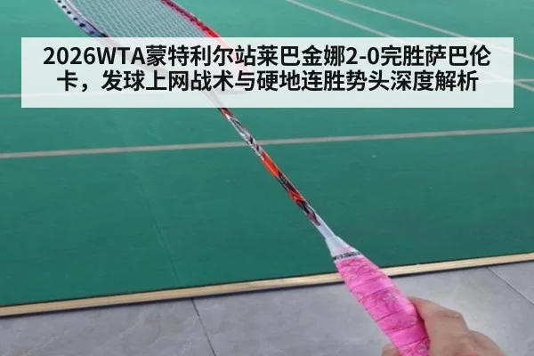 2026WTA蒙特利尔站莱巴金娜2-0完胜萨巴伦卡，发球上网战术与硬地连胜势头深度解析
