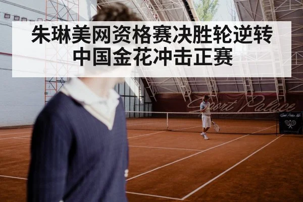 朱琳美网资格赛决胜轮逆转 中国金花冲击正赛