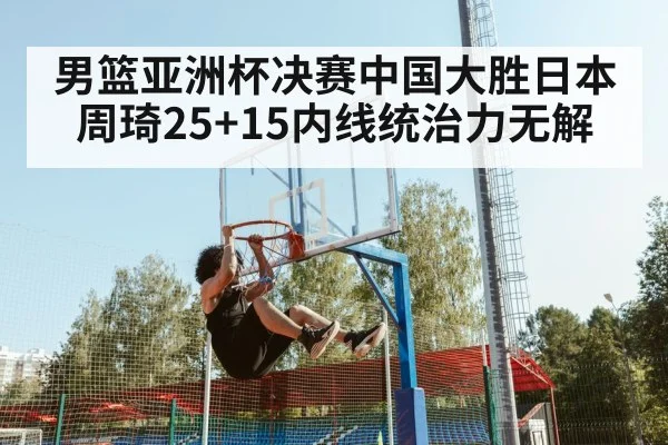 男篮亚洲杯决赛中国大胜日本 周琦25+15内线统治力无解