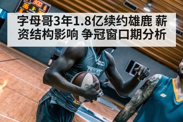字母哥3年1.8亿续约雄鹿 薪资结构影响 争冠窗口期分析