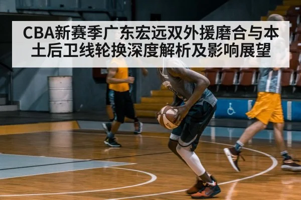CBA新赛季广东宏远双外援磨合与本土后卫线轮换深度解析及影响展望