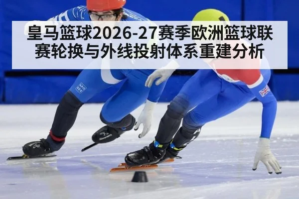 皇马篮球2026-27赛季欧洲篮球联赛轮换与外线投射体系重建分析