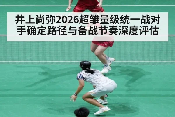 井上尚弥2026超雏量级统一战对手确定路径与备战节奏深度评估