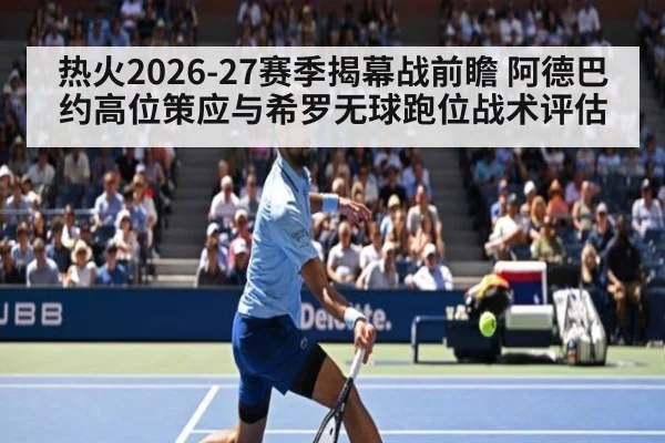 热火2026-27赛季揭幕战前瞻 阿德巴约高位策应与希罗无球跑位战术评估
