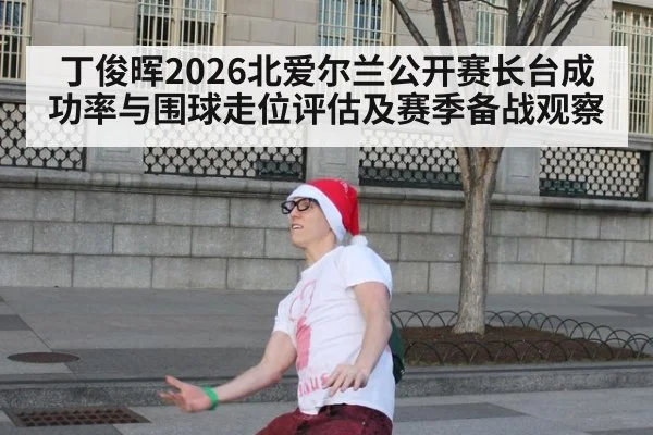 丁俊晖2026北爱尔兰公开赛长台成功率与围球走位评估及赛季备战观察