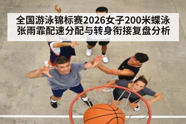 全国游泳锦标赛2026女子200米蝶泳张雨霏配速分配与转身衔接复盘分析