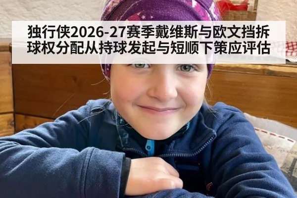 独行侠2026-27赛季戴维斯与欧文挡拆球权分配从持球发起与短顺下策应评估